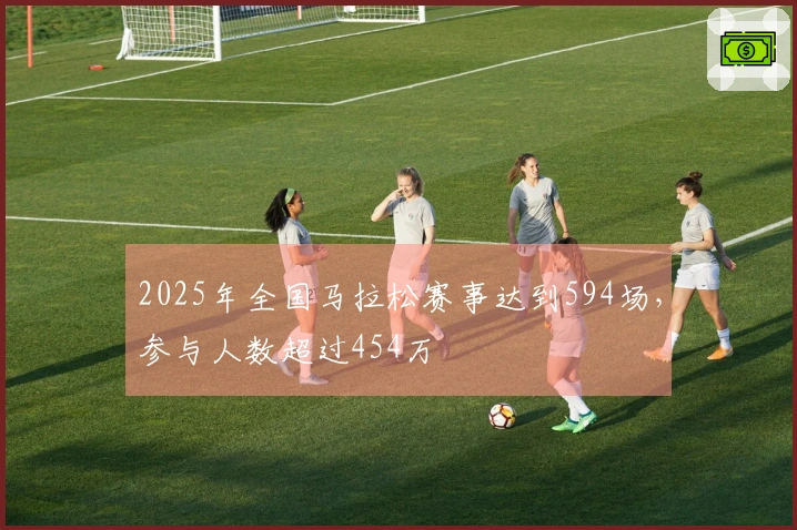 2025年全国马拉松赛事达到594场，参与人数超过454万