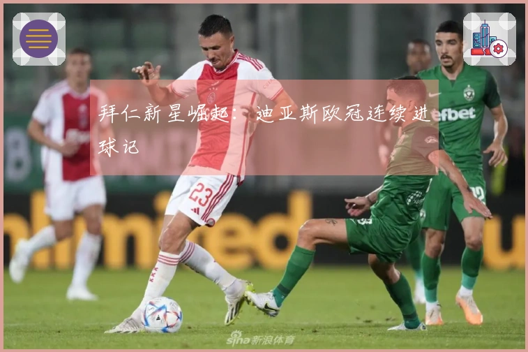 拜仁新星崛起：迪亚斯欧冠连续进球记