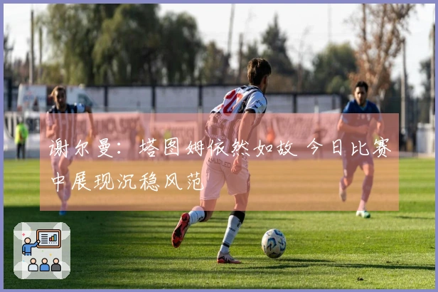 谢尔曼：塔图姆依然如故 今日比赛中展现沉稳风范
