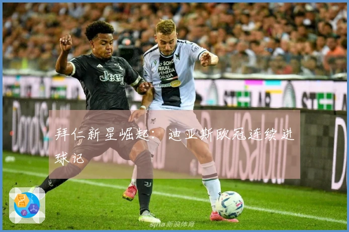 拜仁新星崛起：迪亚斯欧冠连续进球记