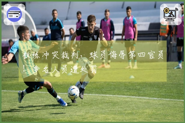 教练冲突裁判，球员侮辱第四官员！多名人员遭处罚