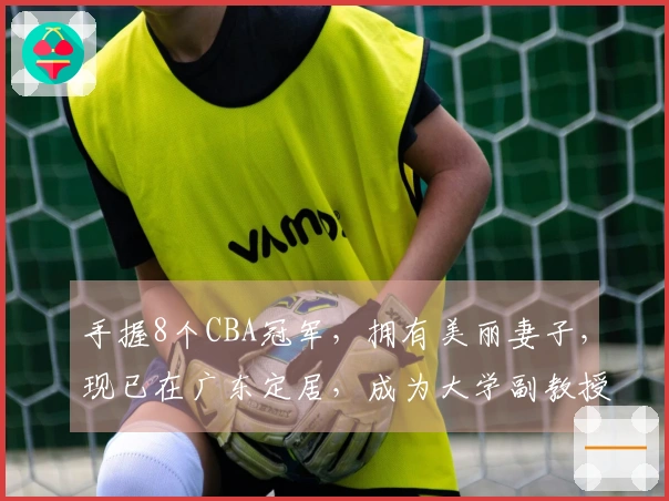 手握8个CBA冠军，拥有美丽妻子，现已在广东定居，成为大学副教授