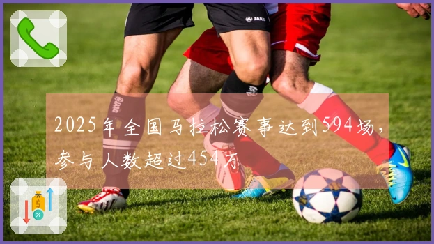 2025年全国马拉松赛事达到594场，参与人数超过454万