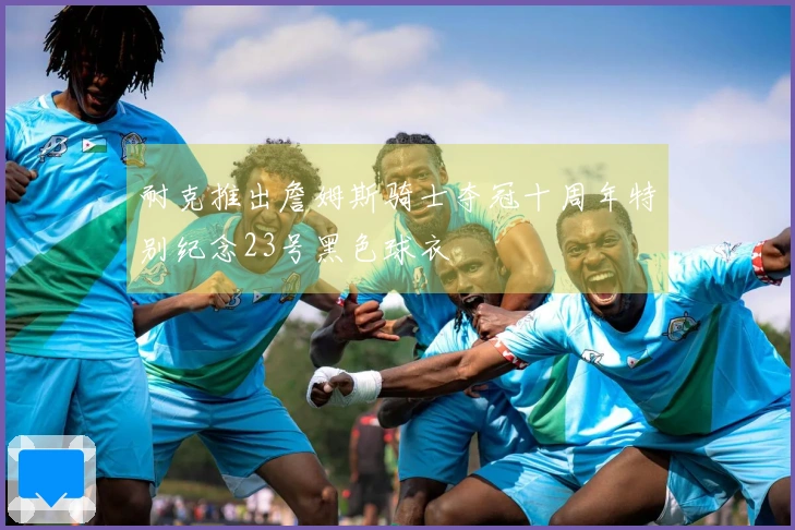 耐克推出詹姆斯骑士夺冠十周年特别纪念23号黑色球衣