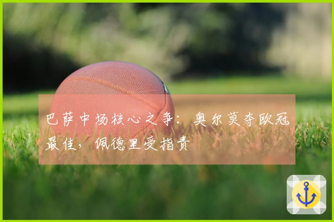 巴萨中场核心之争：奥尔莫夺欧冠最佳，佩德里受指责