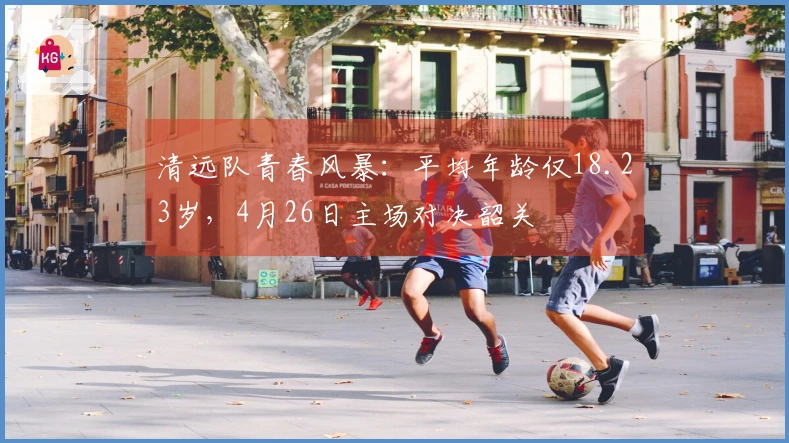 清远队青春风暴：平均年龄仅18.23岁，4月26日主场对决韶关