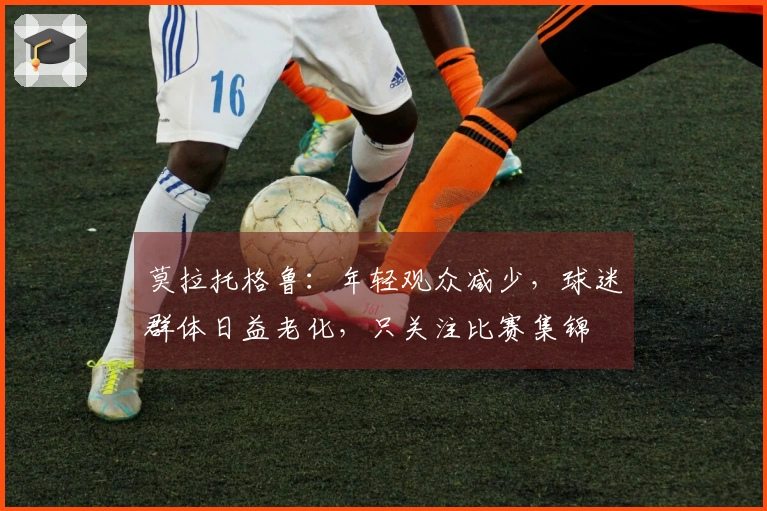 莫拉托格鲁：年轻观众减少，球迷群体日益老化，只关注比赛集锦