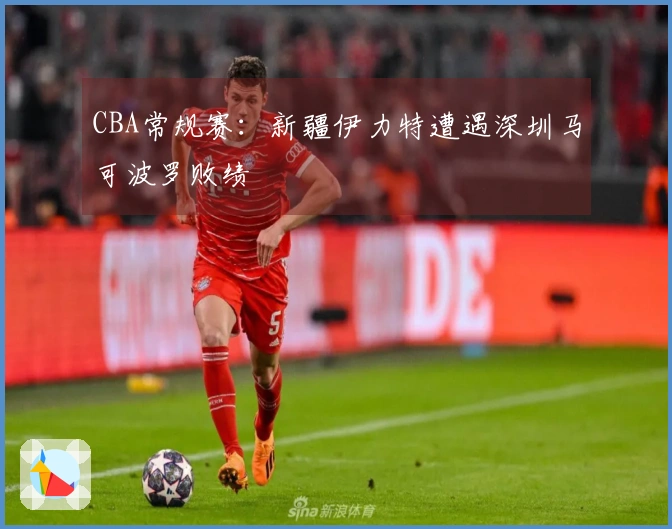 CBA常规赛：新疆伊力特遭遇深圳马可波罗败绩