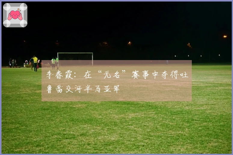 李春霞：在“无名”赛事中夺得吐鲁番交河半马亚军