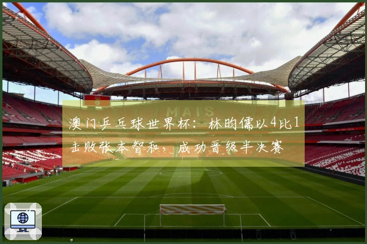 澳门乒乓球世界杯：林昀儒以4比1击败张本智和，成功晋级半决赛