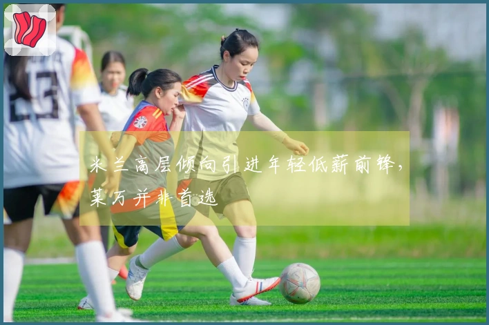 米兰高层倾向引进年轻低薪前锋，莱万并非首选