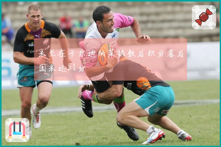 米兰在卡尔迪纳莱执教后积分落后国米达51分
