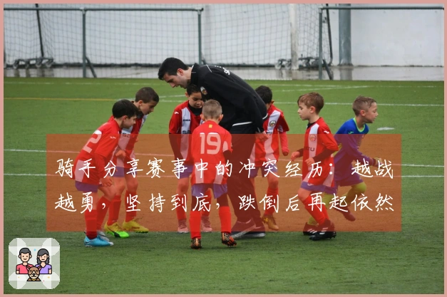 骑手分享赛事中的冲突经历：越战越勇，坚持到底，跌倒后再起依然英雄