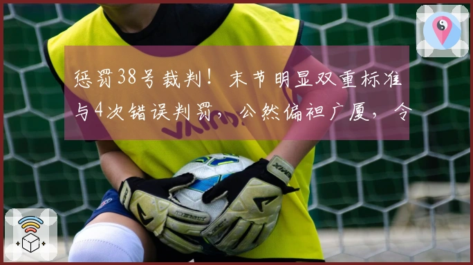 惩罚38号裁判！末节明显双重标准与4次错误判罚，公然偏袒广厦，令人失望