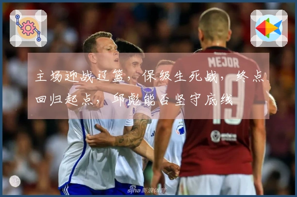 主场迎战辽篮，保级生死战，终点回归起点，邱彪能否坚守底线
