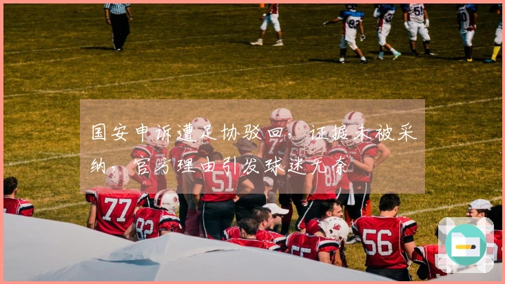 国安申诉遭足协驳回，证据未被采纳，官方理由引发球迷无奈