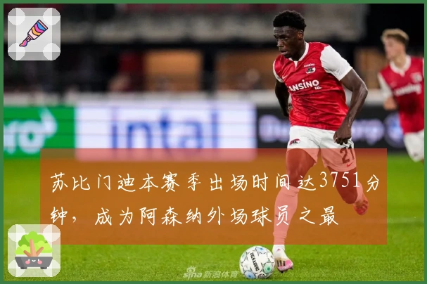 苏比门迪本赛季出场时间达3751分钟，成为阿森纳外场球员之最