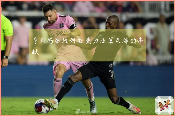 亨利感激格列兹曼为法国足球的奉献
