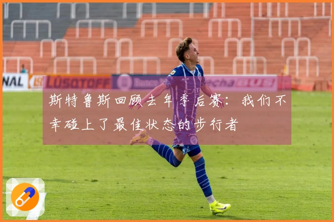 斯特鲁斯回顾去年季后赛：我们不幸碰上了最佳状态的步行者