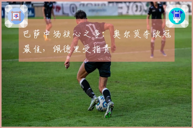 巴萨中场核心之争：奥尔莫夺欧冠最佳，佩德里受指责