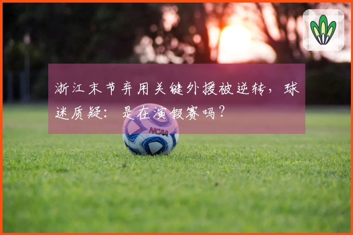 浙江末节弃用关键外援被逆转，球迷质疑：是在演假赛吗？
