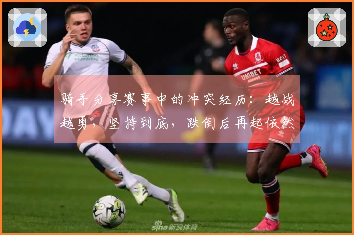 骑手分享赛事中的冲突经历：越战越勇，坚持到底，跌倒后再起依然英雄
