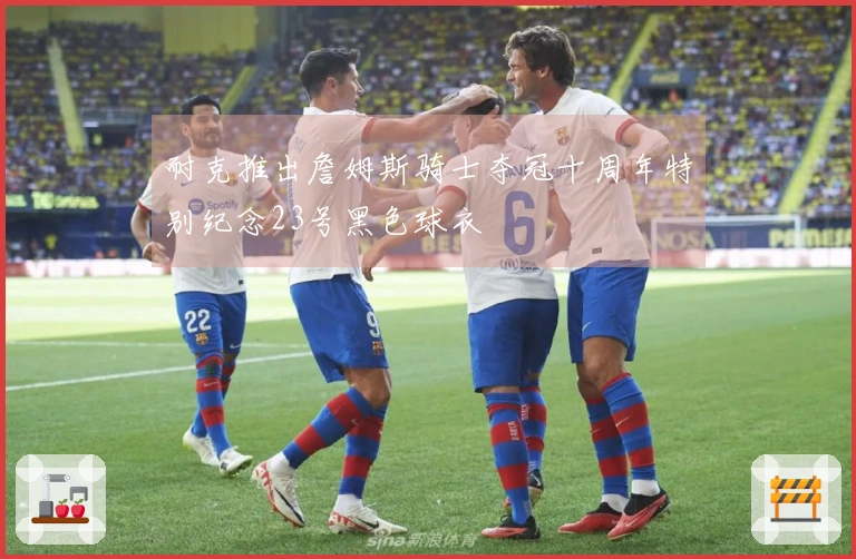 耐克推出詹姆斯骑士夺冠十周年特别纪念23号黑色球衣