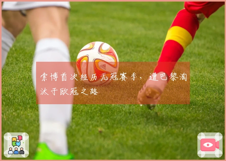 索博首次经历无冠赛季，遭巴黎淘汰于欧冠之路