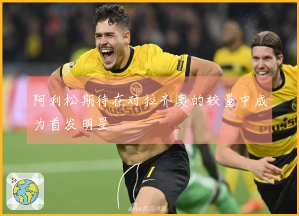 阿利松期待在对拉齐奥的较量中成为首发明星