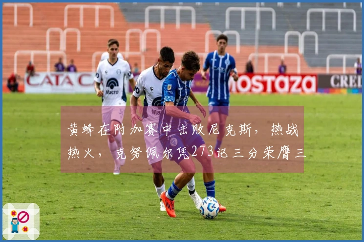 黄蜂在附加赛中击败尼克斯，热战热火，克努佩尔凭273记三分荣膺三分之王