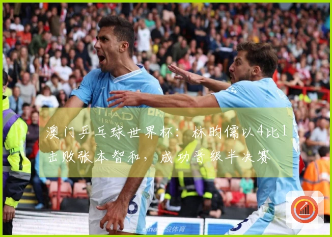 澳门乒乓球世界杯：林昀儒以4比1击败张本智和，成功晋级半决赛