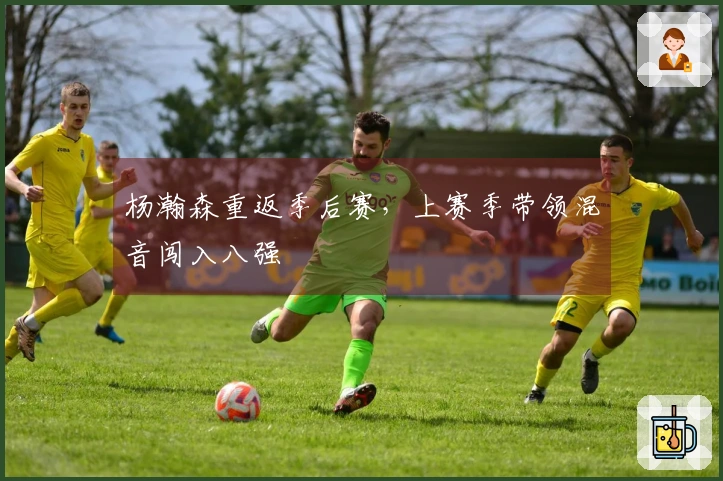 杨瀚森重返季后赛，上赛季带领混音闯入八强