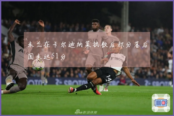 米兰在卡尔迪纳莱执教后积分落后国米达51分