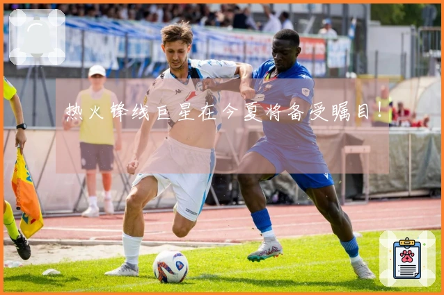 热火锋线巨星在今夏将备受瞩目！